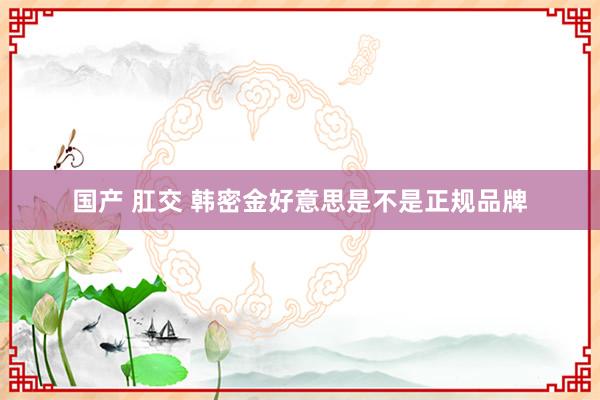 国产 肛交 韩密金好意思是不是正规品牌