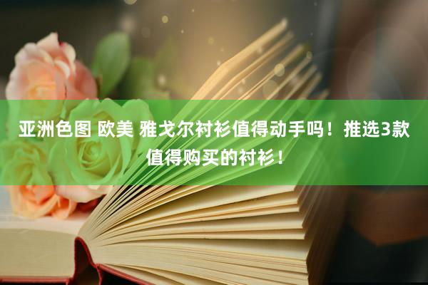 亚洲色图 欧美 雅戈尔衬衫值得动手吗！推选3款值得购买的衬衫！