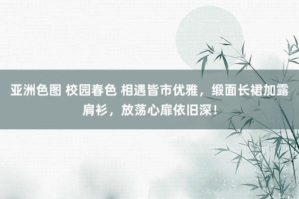 亚洲色图 校园春色 相遇皆市优雅，缎面长裙加露肩衫，放荡心扉依旧深！
