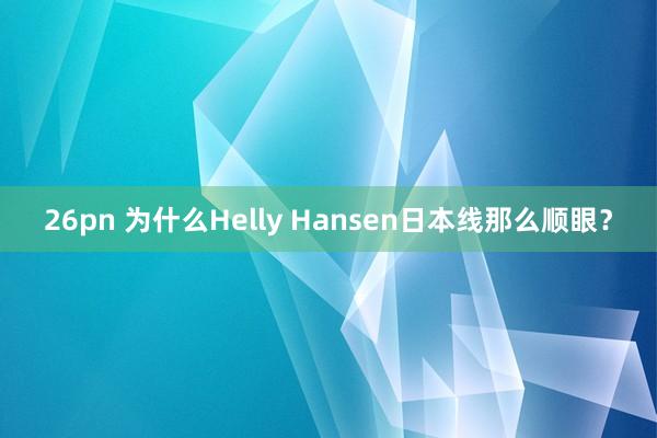 26pn 为什么Helly Hansen日本线那么顺眼？