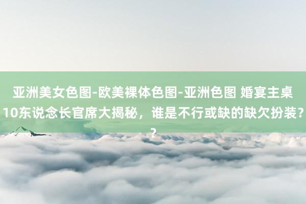 亚洲美女色图-欧美裸体色图-亚洲色图 婚宴主桌10东说念长官席大揭秘，谁是不行或缺的缺欠扮装？