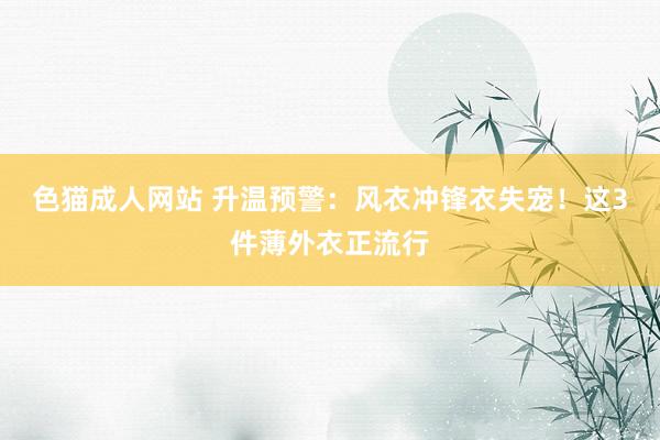 色猫成人网站 升温预警：风衣冲锋衣失宠！这3件薄外衣正流行