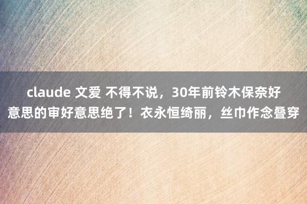 claude 文爱 不得不说，30年前铃木保奈好意思的审好意思绝了！衣永恒绮丽，丝巾作念叠穿