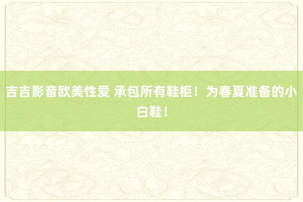 吉吉影音欧美性爱 承包所有鞋柜！为春夏准备的小白鞋！