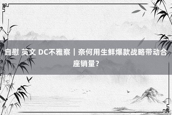 自慰 英文 DC不雅察｜奈何用生鲜爆款战略带动合座销量？