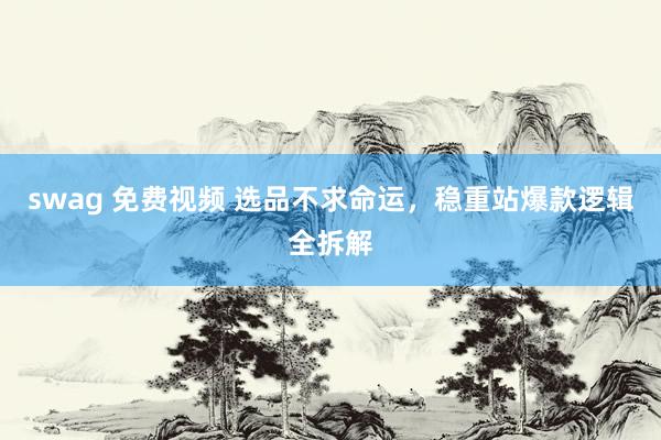 swag 免费视频 选品不求命运，稳重站爆款逻辑全拆解