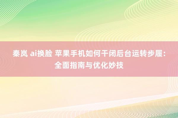 秦岚 ai换脸 苹果手机如何干闭后台运转步履：全面指南与优化妙技