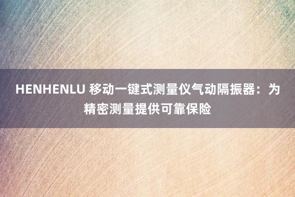 HENHENLU 移动一键式测量仪气动隔振器：为精密测量提供可靠保险