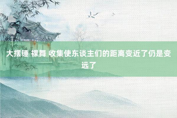 大摆锤 裸舞 收集使东谈主们的距离变近了仍是变远了