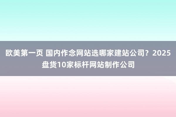 欧美第一页 国内作念网站选哪家建站公司？2025盘货10家标杆网站制作公司