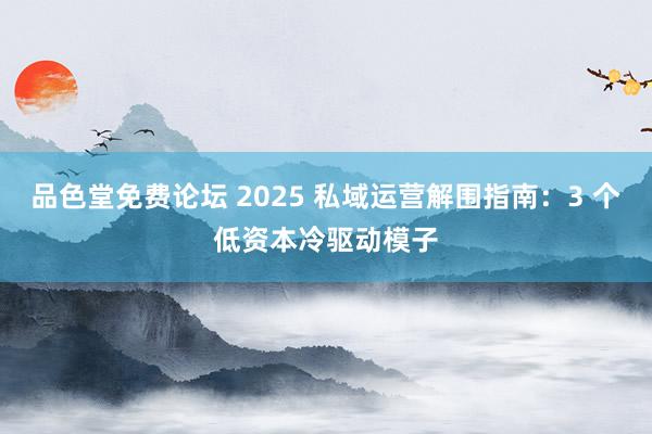 品色堂免费论坛 2025 私域运营解围指南：3 个低资本冷驱动模子