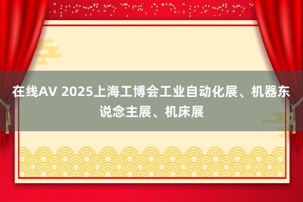 在线AV 2025上海工博会工业自动化展、机器东说念主展、机床展