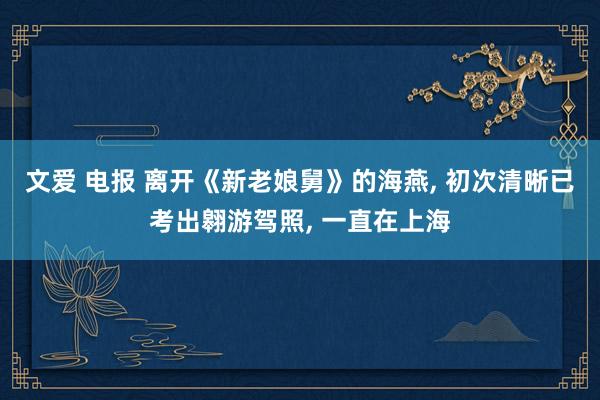 文爱 电报 离开《新老娘舅》的海燕, 初次清晰已考出翱游驾照, 一直在上海