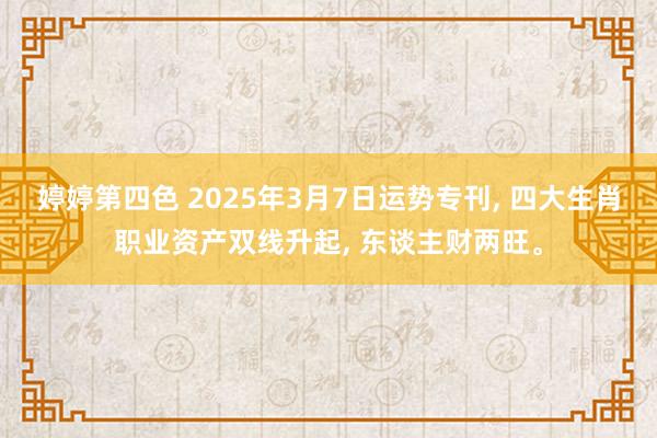 婷婷第四色 2025年3月7日运势专刊, 四大生肖职业资产双线升起, 东谈主财两旺。