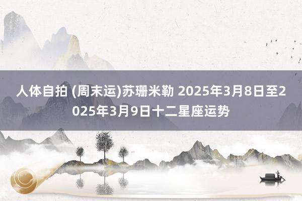 人体自拍 (周末运)苏珊米勒 2025年3月8日至2025年3月9日十二星座运势