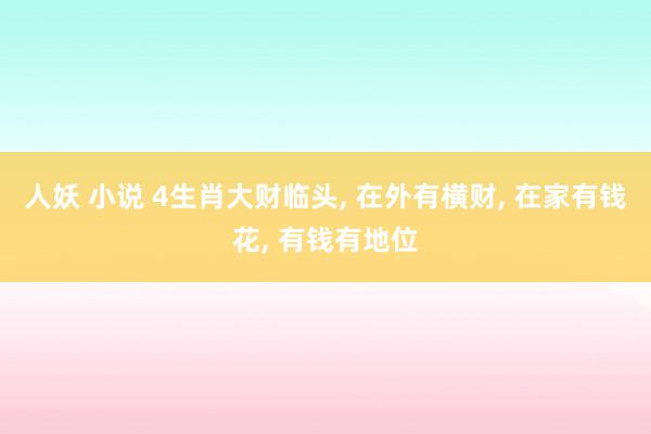 人妖 小说 4生肖大财临头, 在外有横财, 在家有钱花, 有钱有地位