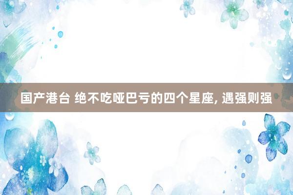 国产港台 绝不吃哑巴亏的四个星座, 遇强则强