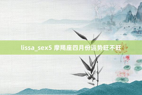 lissa_sex5 摩羯座四月份运势旺不旺