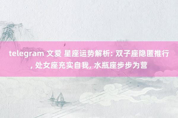 telegram 文爱 星座运势解析: 双子座隐匿推行, 处女座充实自我, 水瓶座步步为营