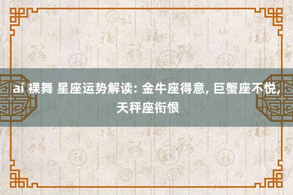 ai 裸舞 星座运势解读: 金牛座得意, 巨蟹座不悦, 天秤座衔恨