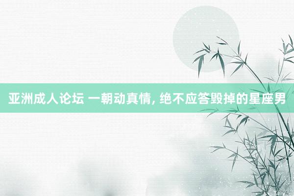 亚洲成人论坛 一朝动真情, 绝不应答毁掉的星座男