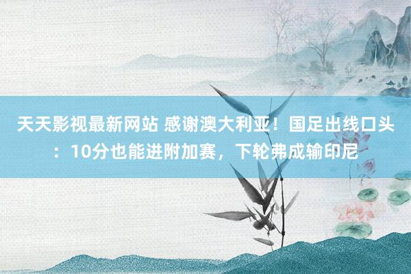天天影视最新网站 感谢澳大利亚！国足出线口头：10分也能进附加赛，下轮弗成输印尼
