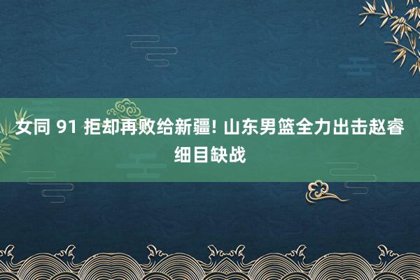 女同 91 拒却再败给新疆! 山东男篮全力出击赵睿细目缺战