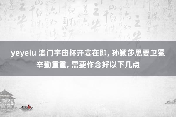 yeyelu 澳门宇宙杯开赛在即, 孙颖莎思要卫冕辛勤重重, 需要作念好以下几点