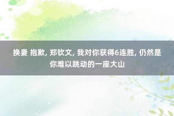 换妻 抱歉, 郑钦文, 我对你获得6连胜, 仍然是你难以跳动的一座大山