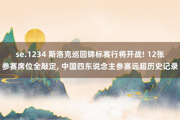se.1234 斯洛克巡回锦标赛行将开战! 12张参赛席位全敲定, 中国四东说念主参赛远超历史记录