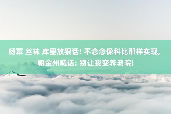 杨幂 丝袜 库里放狠话! 不念念像科比那样实现, 朝金州喊话: 别让我变养老院!