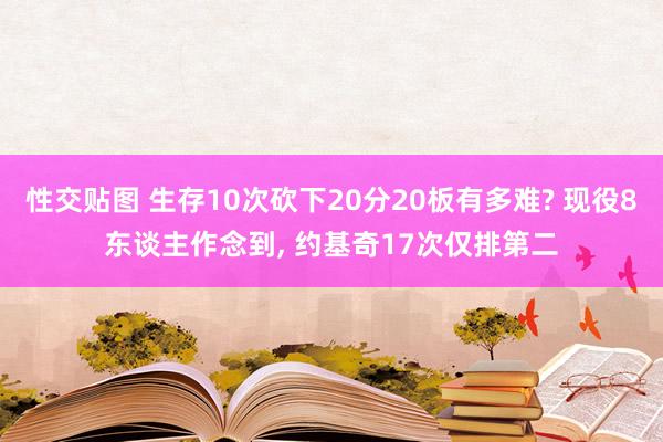 性交贴图 生存10次砍下20分20板有多难? 现役8东谈主作念到, 约基奇17次仅排第二