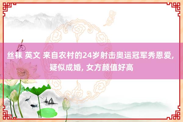 丝袜 英文 来自农村的24岁射击奥运冠军秀恩爱, 疑似成婚, 女方颜值好高