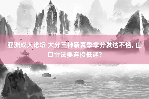 亚洲成人论坛 大分三神新赛季拿分发达不俗, 山口雷法要连接低迷?