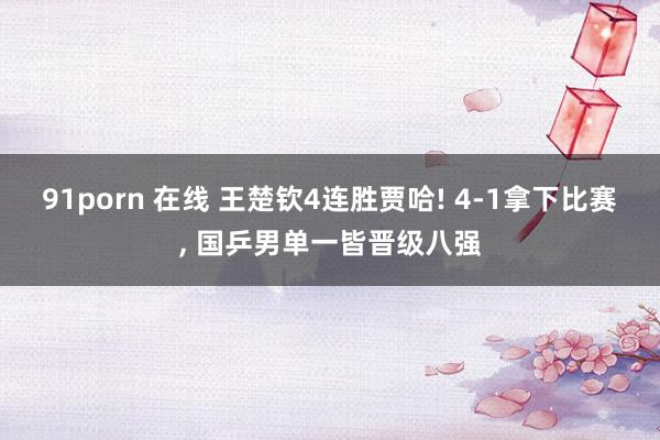 91porn 在线 王楚钦4连胜贾哈! 4-1拿下比赛, 国乒男单一皆晋级八强