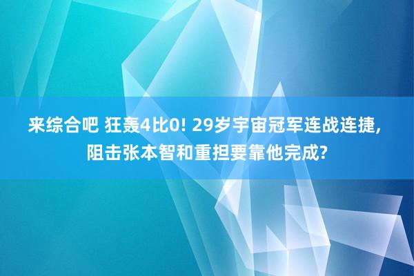 来综合吧 狂轰4比0! 29岁宇宙冠军连战连捷, 阻击张本智和重担要靠他完成?