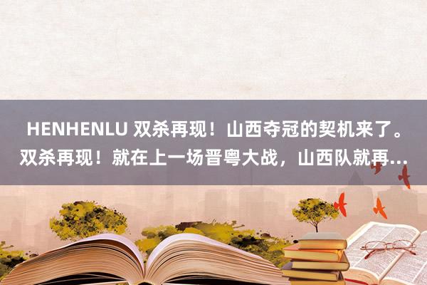 HENHENLU 双杀再现!山西夺冠的契机来了。双杀再现!就在上一场晋粤大战,山西队就再...