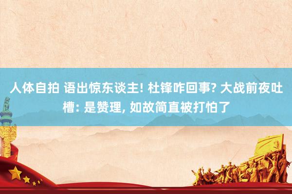 人体自拍 语出惊东谈主! 杜锋咋回事? 大战前夜吐槽: 是赞理, 如故简直被打怕了