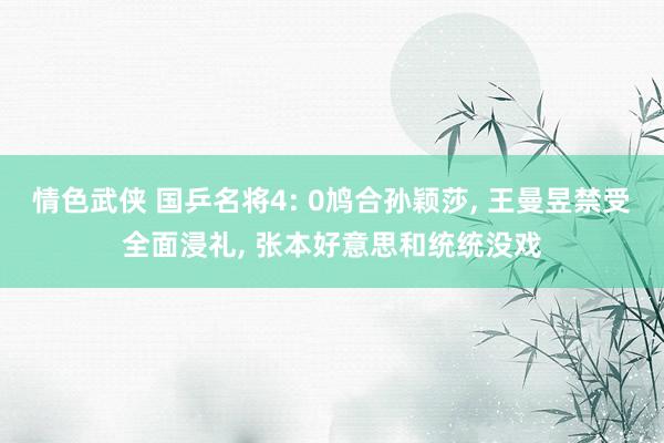 情色武侠 国乒名将4: 0鸠合孙颖莎, 王曼昱禁受全面浸礼, 张本好意思和统统没戏