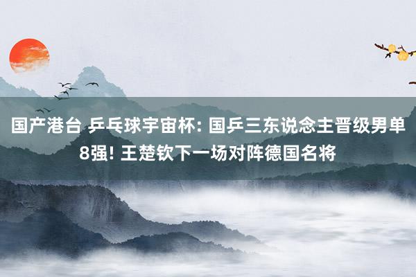 国产港台 乒乓球宇宙杯: 国乒三东说念主晋级男单8强! 王楚钦下一场对阵德国名将