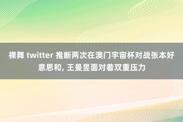 裸舞 twitter 推断两次在澳门宇宙杯对战张本好意思和, 王曼昱面对着双重压力