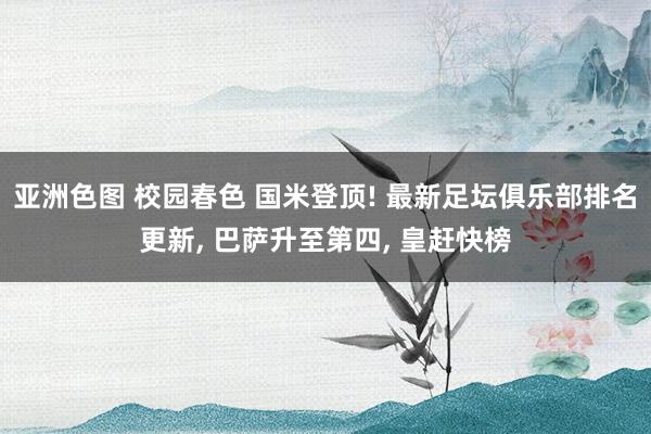亚洲色图 校园春色 国米登顶! 最新足坛俱乐部排名更新, 巴萨升至第四, 皇赶快榜