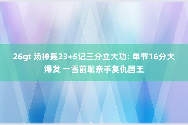 26gt 汤神轰23+5记三分立大功: 单节16分大爆发 一雪前耻亲手复仇国王