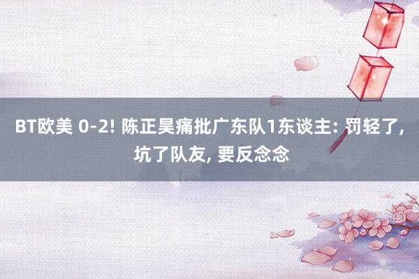BT欧美 0-2! 陈正昊痛批广东队1东谈主: 罚轻了, 坑了队友, 要反念念