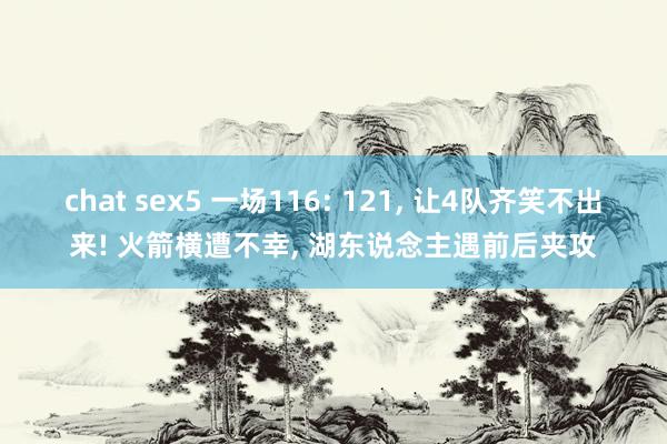 chat sex5 一场116: 121, 让4队齐笑不出来! 火箭横遭不幸, 湖东说念主遇前后夹攻