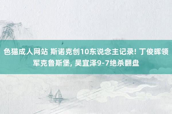 色猫成人网站 斯诺克创10东说念主记录! 丁俊晖领军克鲁斯堡, 吴宜泽9-7绝杀翻盘