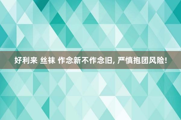 好利来 丝袜 作念新不作念旧, 严慎抱团风险!