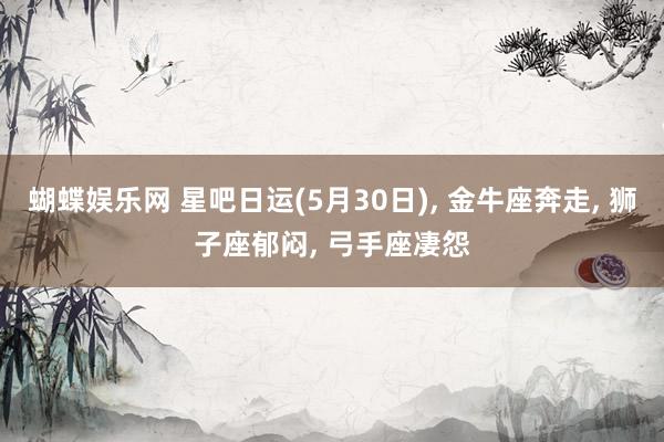 蝴蝶娱乐网 星吧日运(5月30日), 金牛座奔走, 狮子座郁闷, 弓手座凄怨