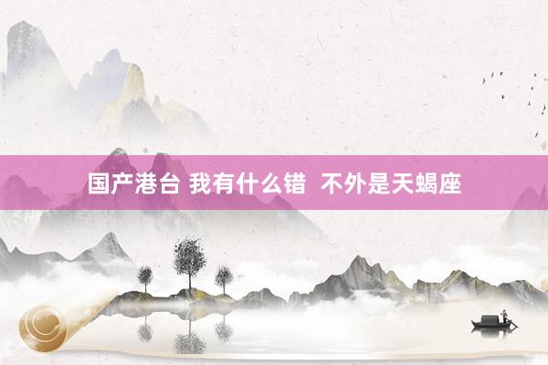 国产港台 我有什么错  不外是天蝎座