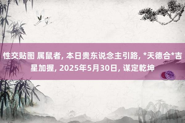 性交贴图 属鼠者, 本日贵东说念主引路, *天德合*吉星加握, 2025年5月30日, 谋定乾坤